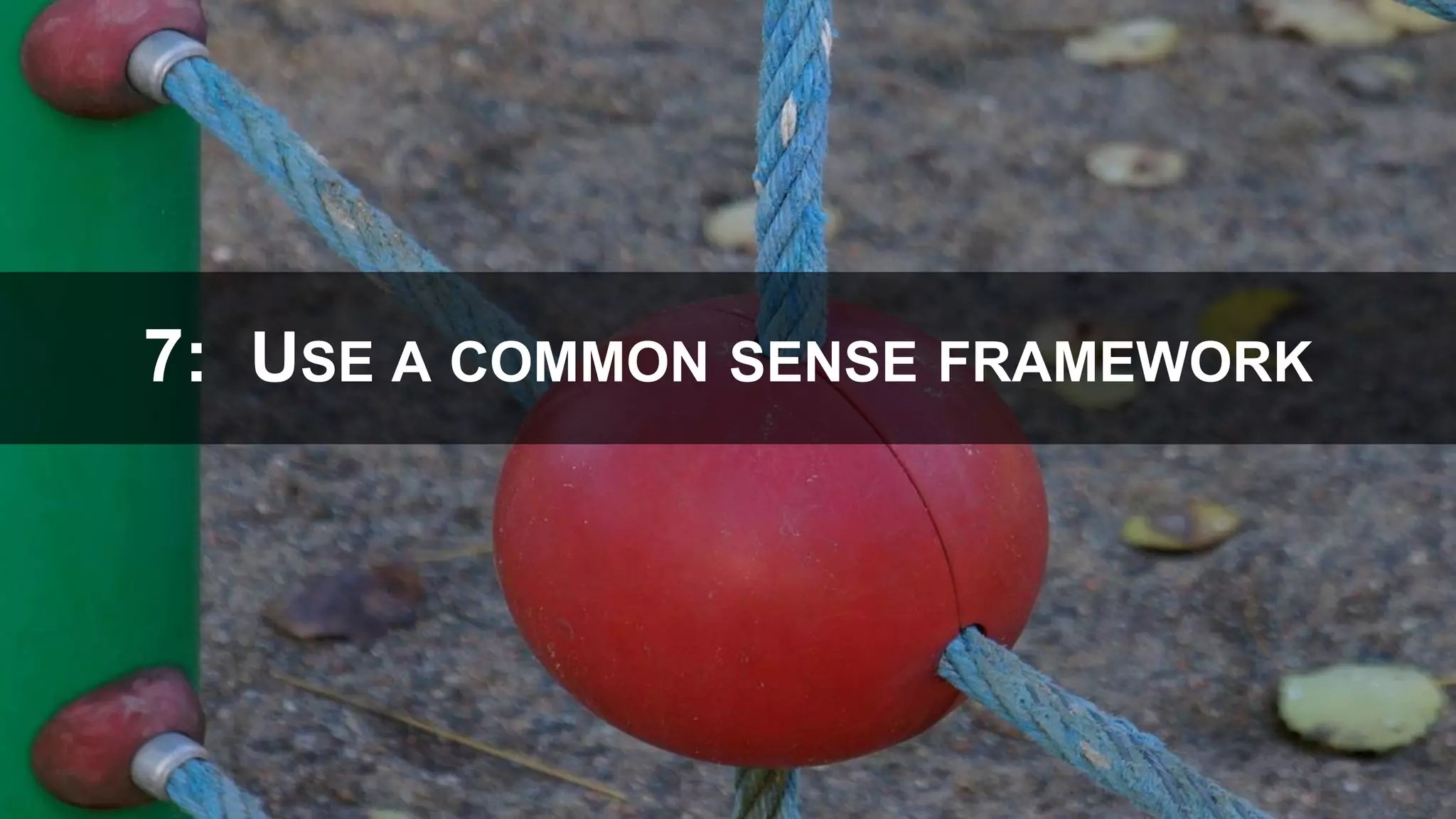 7: USE A COMMON SENSE FRAMEWORK
 