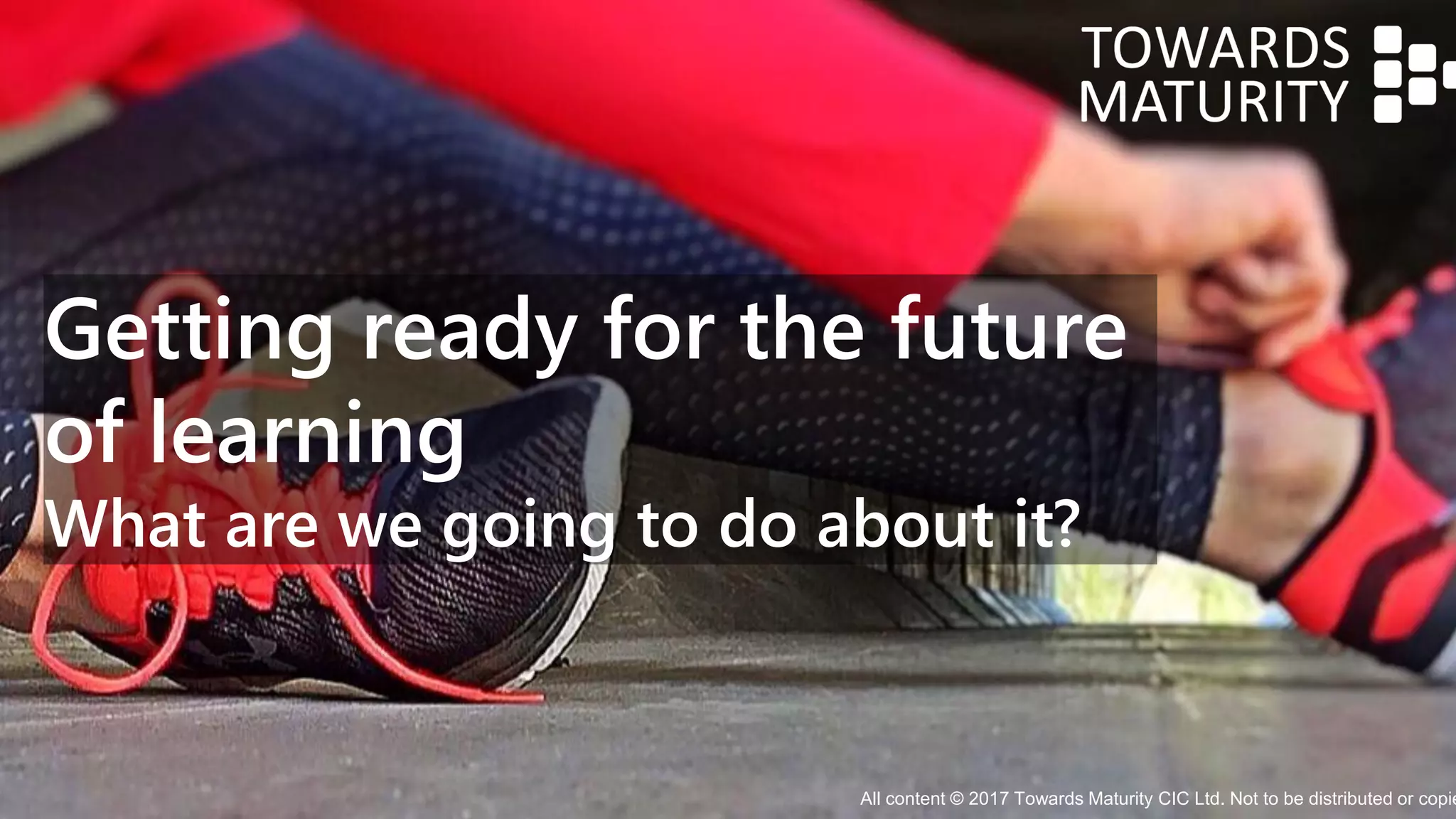 Getting ready for the future
of learning
What are we going to do about it?
All content © 2017 Towards Maturity CIC Ltd. Not to be distributed or copie
 