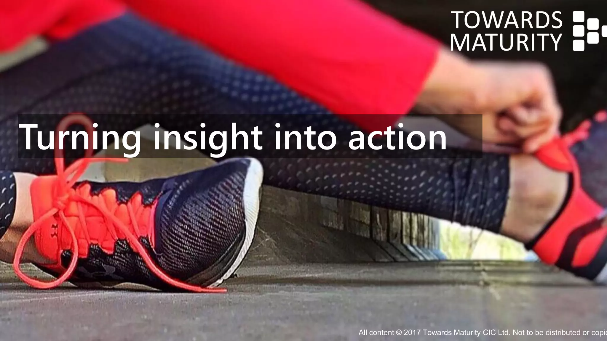 Turning insight into action
All content © 2017 Towards Maturity CIC Ltd. Not to be distributed or copie
 