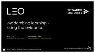 Modernising learning - 
using the evidence 
Piers Lea 
Chief Strategy Officer – LEO 
Laura Overton 
Managing Director – Towards Maturity 
FOLLOW US @leolearning @towardsmaturity 
 