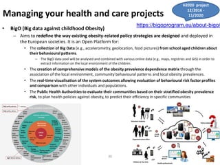 30
Managing your health and care projects
• BigO (Big data against childhood Obesity)
– Aims to redefine the way existing ...