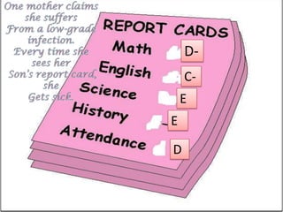 One mother claims she suffersFrom a low-grade infection.Every time she sees her Son’s report card, she Gets sick.D-   C-EED