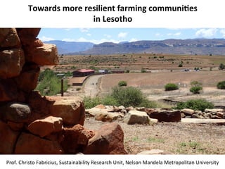 Towards	more	resilient	farming	communi3es		
in	Lesotho	
Prof.	Christo	Fabricius,	Sustainability	Research	Unit,	Nelson	Mandela	Metropolitan	University		
 