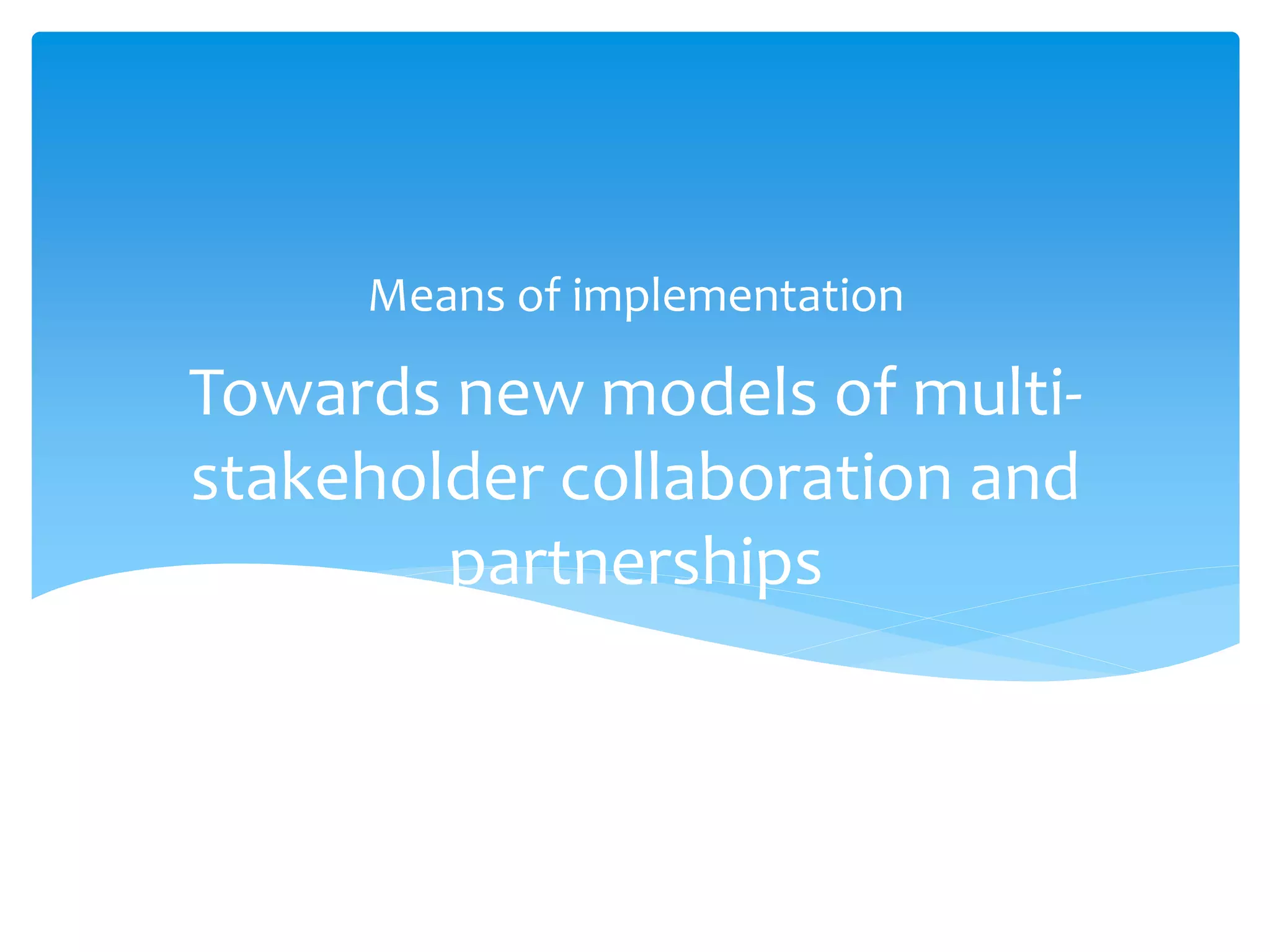 Towards new models of multi-
stakeholder collaboration and
partnerships
Means of implementation
 