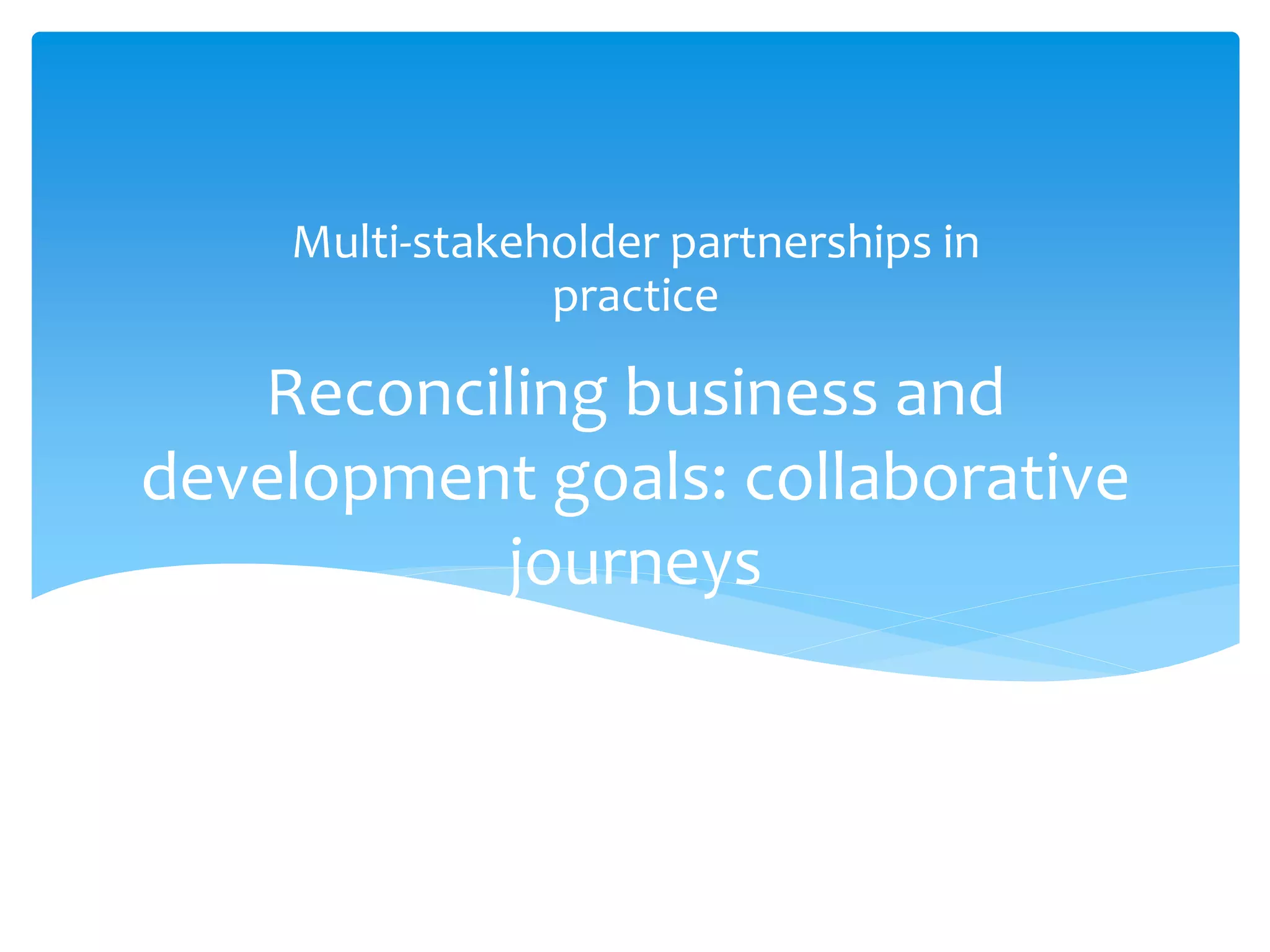 Reconciling business and
development goals: collaborative
journeys
Multi-stakeholder partnerships in
practice
 