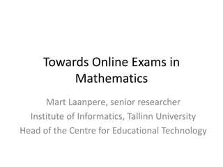 Towards Online Exams in
Mathematics
Mart Laanpere, senior researcher
Institute of Informatics, Tallinn University
Head of the Centre for Educational Technology
 