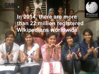 In 2014, there are more 
than 22 million registered 
Wikipedians worldwide 
http://en.wikipedia.org/wiki/Wikipedia:Wikipedians 
 