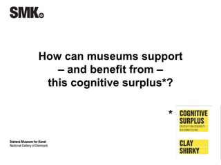 How can museums support 
– and benefit from – 
this cognitive surplus*? 
* 
 