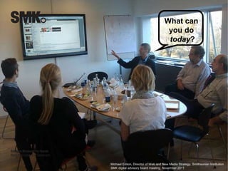 What can 
you do 
today? 
Michael Edson, Director of Web and New Media Strategy, Smithsonian Institution 
SMK digital advisory board meeting, November 2011 
 