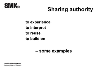 Sharing authority 
to experience 
to interpret 
to reuse 
to build on 
– some examples 
 
