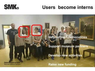 Users become interns 
Sofie 
Cæcilie 
Help refine functionalities 
Support museum partners 
Develop new activities 
Raise new funding 
 