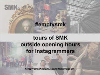 http://iconosquare.com/tag/emptysmk 
#emptysmk 
tours of SMK 
outside opening hours 
for instagrammers 
#emptysmk #instamuseum #smkmuseum 
 