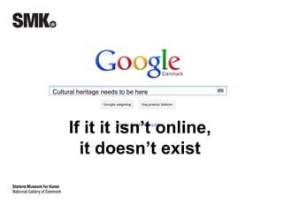 Cultural heritage needs to be here 
If it it isn’t online, 
it doesn’t exist 
 