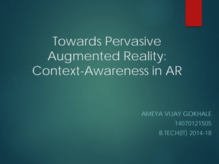 Towards Pervasive
Augmented Reality:
Context-Awareness in AR
AMEYA VIJAY GOKHALE
14070121505
B.TECH(IT) 2014-18
 