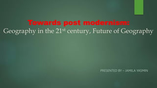 Towards post modernism:
Geography in the 21st century, Future of Geography
PRESENTED BY – JAMILA YASMIN
 