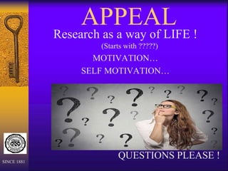 APPEAL
SINCE 1881
Research as a way of LIFE !
(Starts with ?????)
MOTIVATION…
SELF MOTIVATION…
QUESTIONS PLEASE !
 