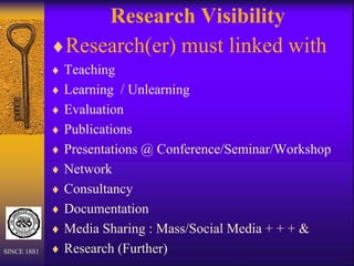 Research Visibility
Research(er) must linked with
 Teaching
 Learning / Unlearning
 Evaluation
 Publications
 Presentations @ Conference/Seminar/Workshop
 Network
 Consultancy
 Documentation
 Media Sharing : Mass/Social Media + + + &
 Research (Further)
SINCE 1881
 