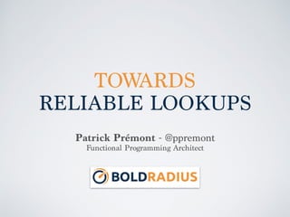 TOWARDS
RELIABLE LOOKUPS
Scala by the Bay 2015, August 14th
Patrick Prémont - @ppremont
Functional Programming Architect
 