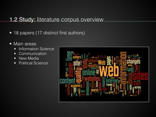 1.2 Study: literature corpus overview
• 18 papers (17 distinct first authors)
!
• Main areas:
• Information Science
• Communication
• New Media
• Political Science
 