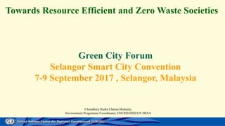 Towards Resource Efficient and Zero Waste Societies
Green City Forum
Selangor Smart City Convention
7-9 September 2017 , Selangor, Malaysia
Choudhury Rudra Charan Mohanty,
Environment Programme Coordinator, UNCRD-DSD/UN DESA
 
