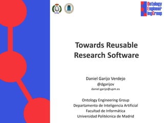 Towards Reusable
Research Software
Daniel Garijo Verdejo
@dgarijov
daniel.garijo@upm.es
Ontology Engineering Group
Departamento de Inteligencia Artificial
Facultad de Informática
Universidad Politécnica de Madrid
 