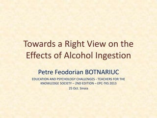 Towards a Right View on the
Effects of Alcohol Ingestion
Petre Feodorian BOTNARIUC
EDUCATION AND PSYCHOLOGY CHALLENGES - TEACHERS FOR THE
KNOWLEDGE SOCIETY – 2ND EDITION – EPC-TKS 2013
25 Oct. Sinaia
 