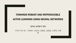 TOWARDS ROBUST AND REPRODUCIBLE
ACTIVE LEARNING USING NEURAL NETWORKS
딥러닝 논문읽기 모임
이미지 처리 팀 : 이희재*, 강인하, 김병현, 김준철, 이찬혁, 이해
원
 