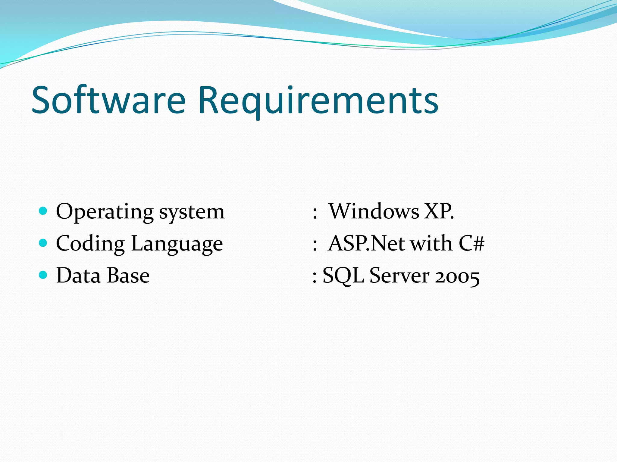 Software Requirements
 Operating system
 Coding Language

 Data Base

: Windows XP.
: ASP.Net with C#
: SQL Server 2005

 