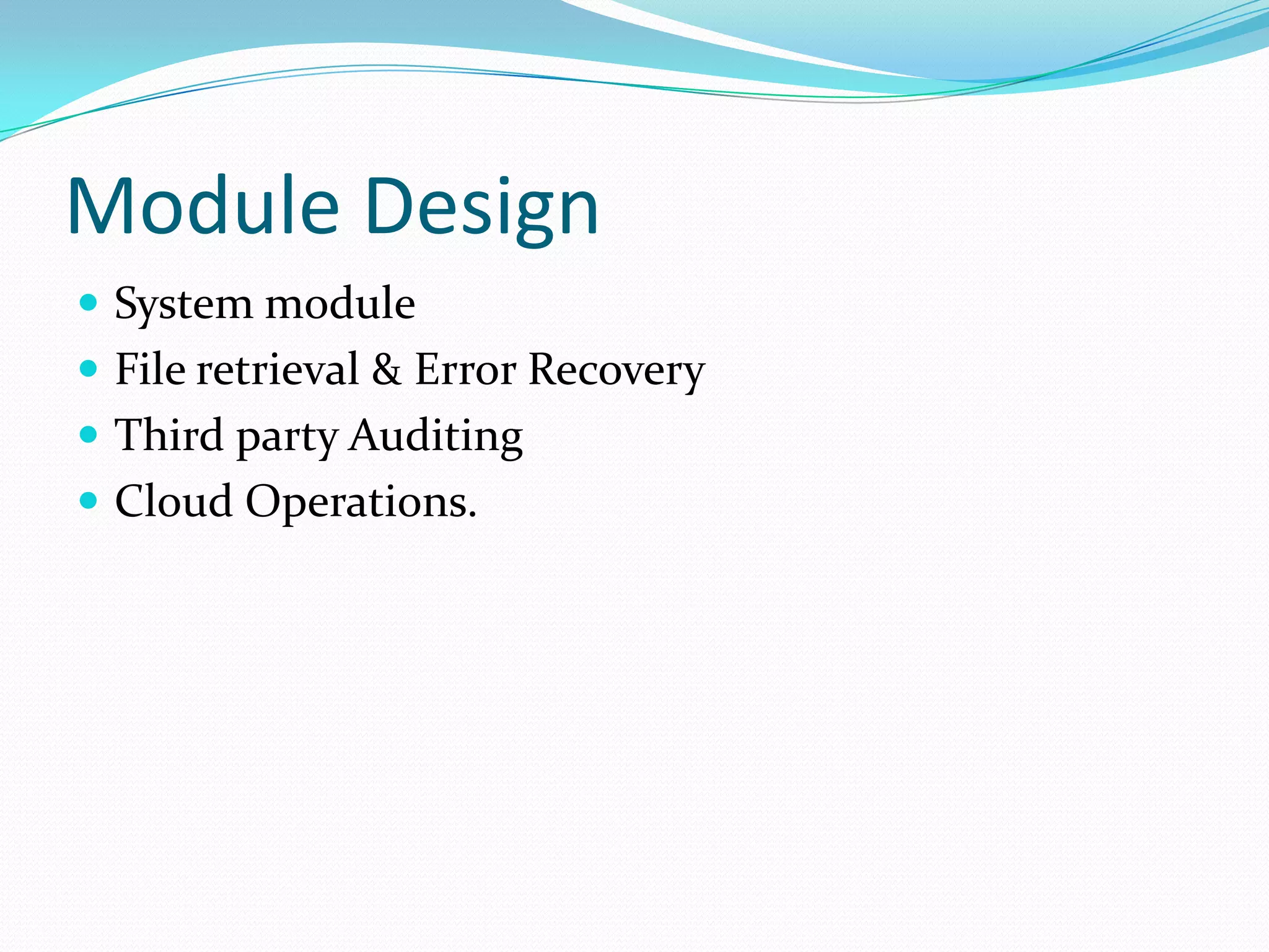 Module Design
 System module
 File retrieval & Error Recovery
 Third party Auditing
 Cloud Operations.

 