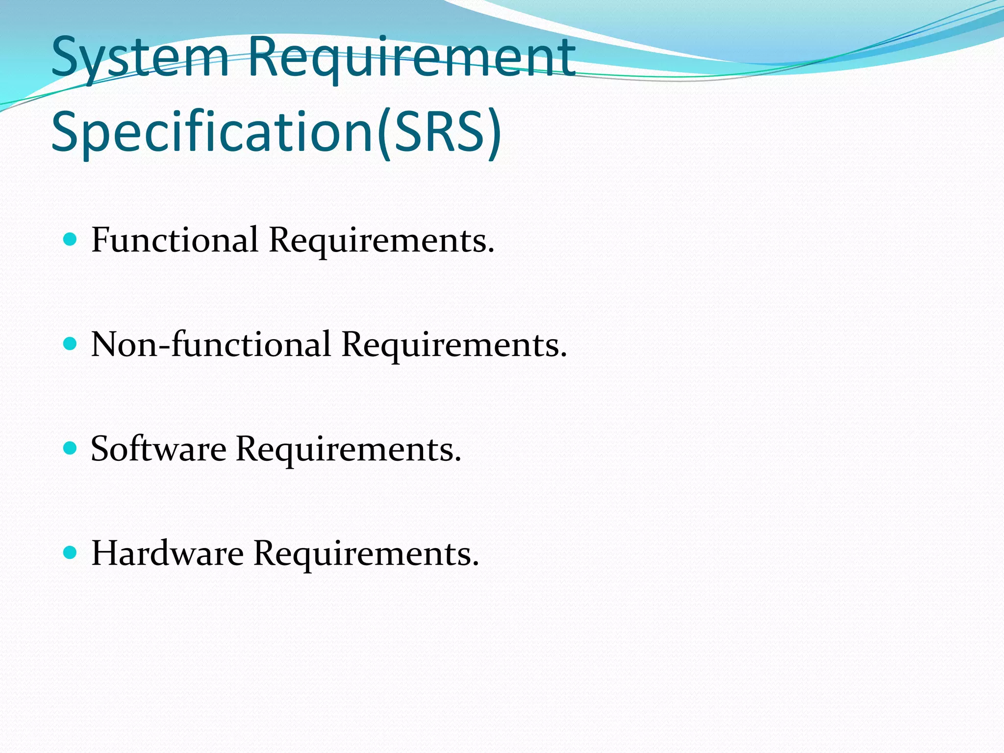 System Requirement
Specification(SRS)
 Functional Requirements.
 Non-functional Requirements.

 Software Requirements.
 Hardware Requirements.

 