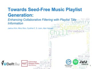 Towards Seed-Free Music Playlist
Generation:
Enhancing Collaborative Filtering with Playlist Title
Information
Jaehun Kim, Minz Won, Cynthia C. S. Liem, Alan Hanjalic
1
 