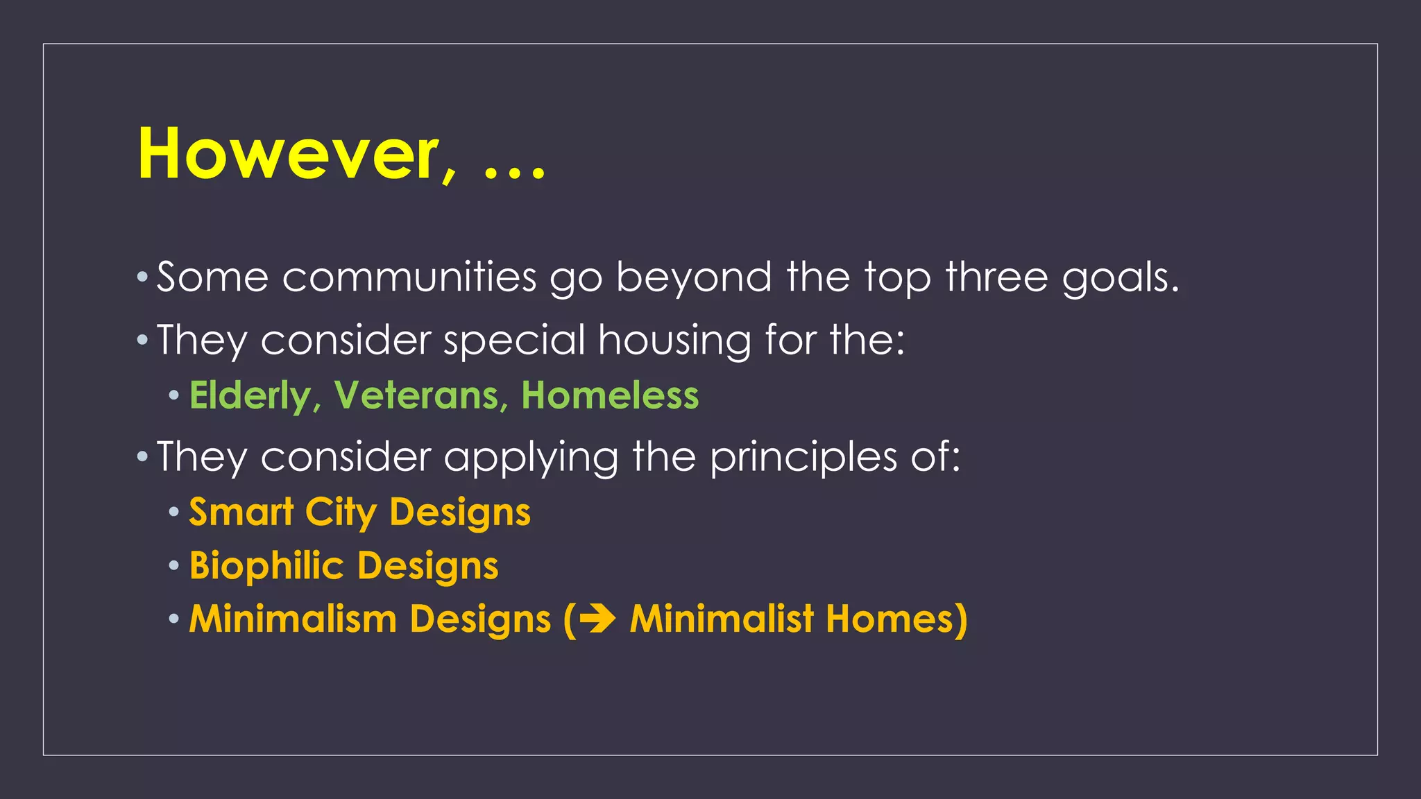 However, …
• Some communities go beyond the top three goals.
• They consider special housing for the:
• Elderly, Veterans, Homeless
• They consider applying the principles of:
• Smart City Designs
• Biophilic Designs
• Minimalism Designs (➔ Minimalist Homes)
 