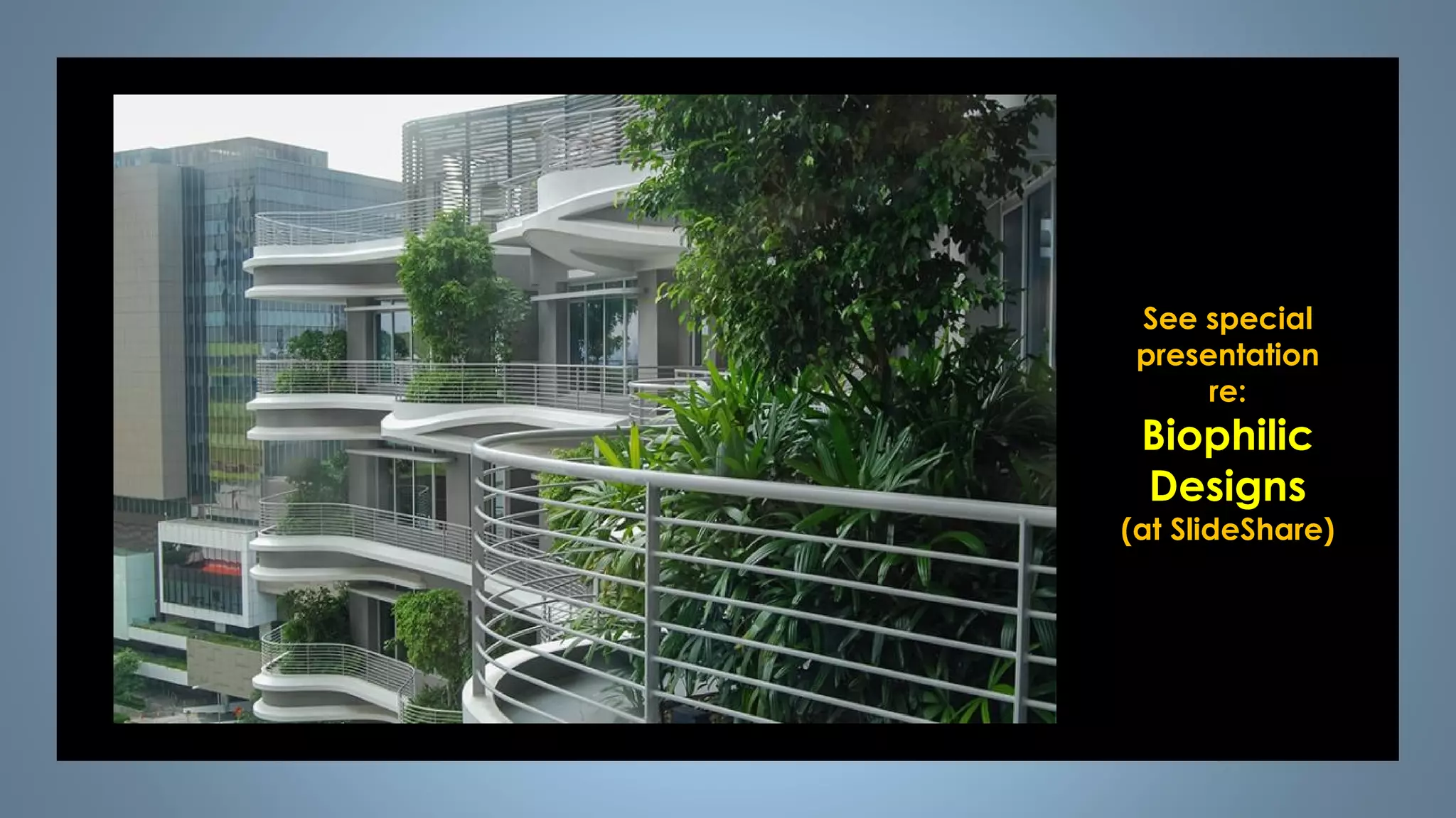 See special
presentation
re:
Biophilic
Designs
(at SlideShare)
 