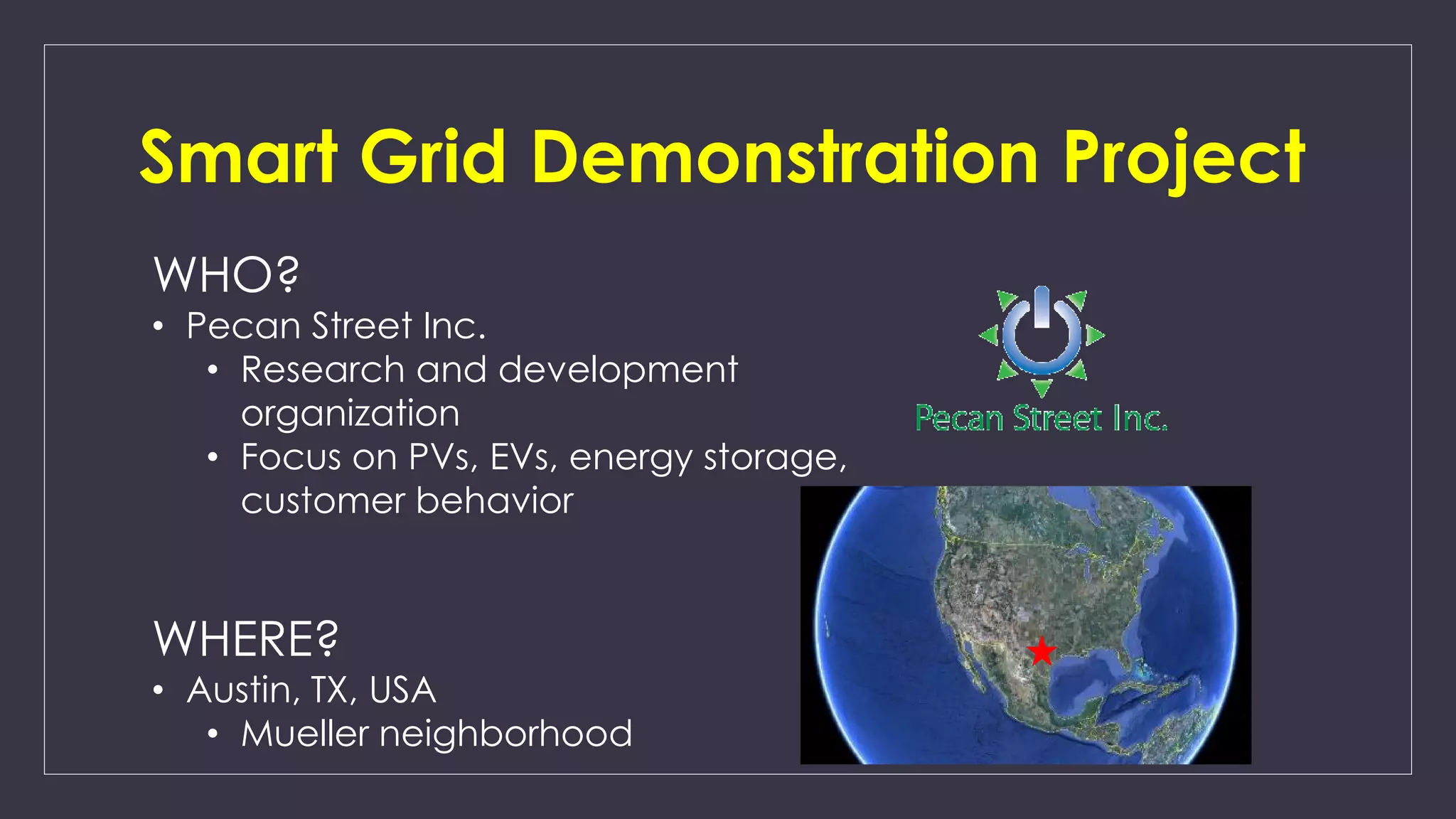 Smart Grid Demonstration Project
WHO?
• Pecan Street Inc.
• Research and development
organization
• Focus on PVs, EVs, energy storage,
customer behavior
WHERE?
• Austin, TX, USA
• Mueller neighborhood
 