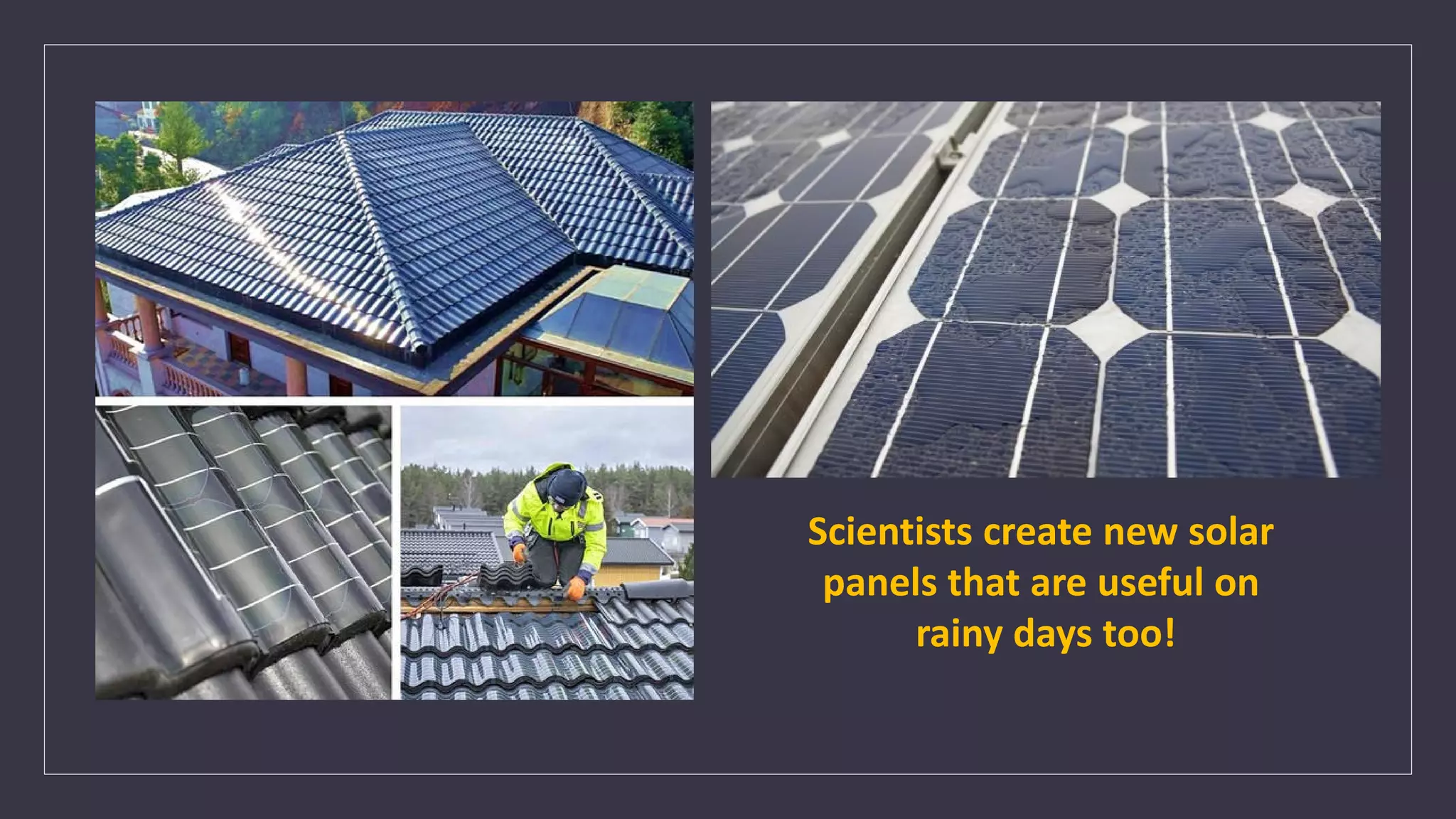 Scientists create new solar
panels that are useful on
rainy days too!
 