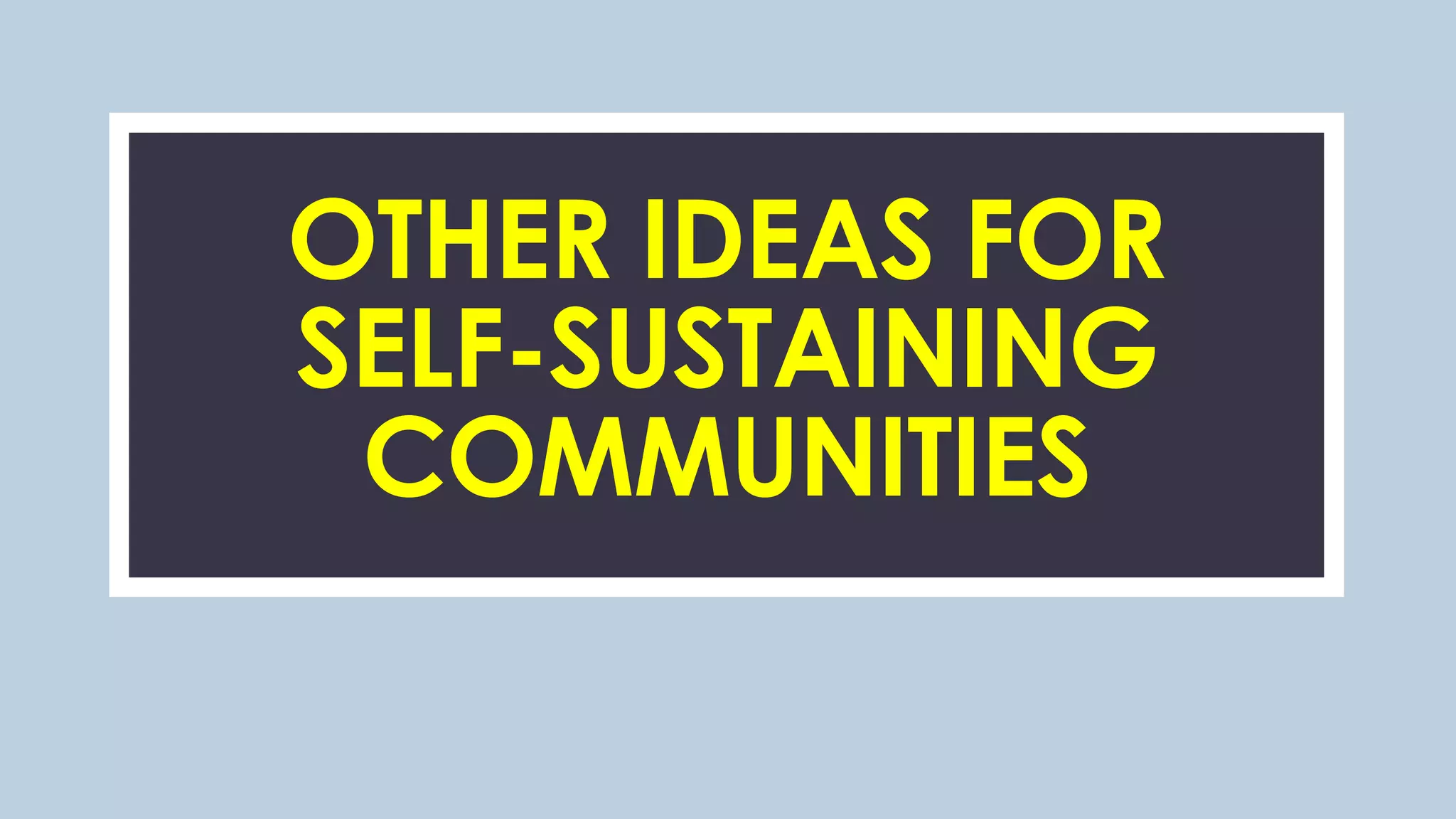C
OTHER IDEAS FOR
SELF-SUSTAINING
COMMUNITIES
 