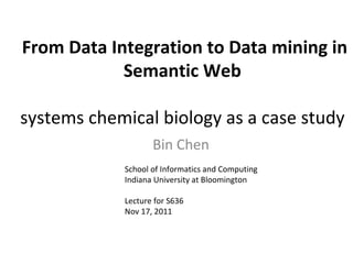   From Data Integration to Data mining in Semantic Web systems chemical biology as a case study Bin Chen School of Informatics and Computing Indiana University at Bloomington Lecture for S636 Nov 17, 2011 