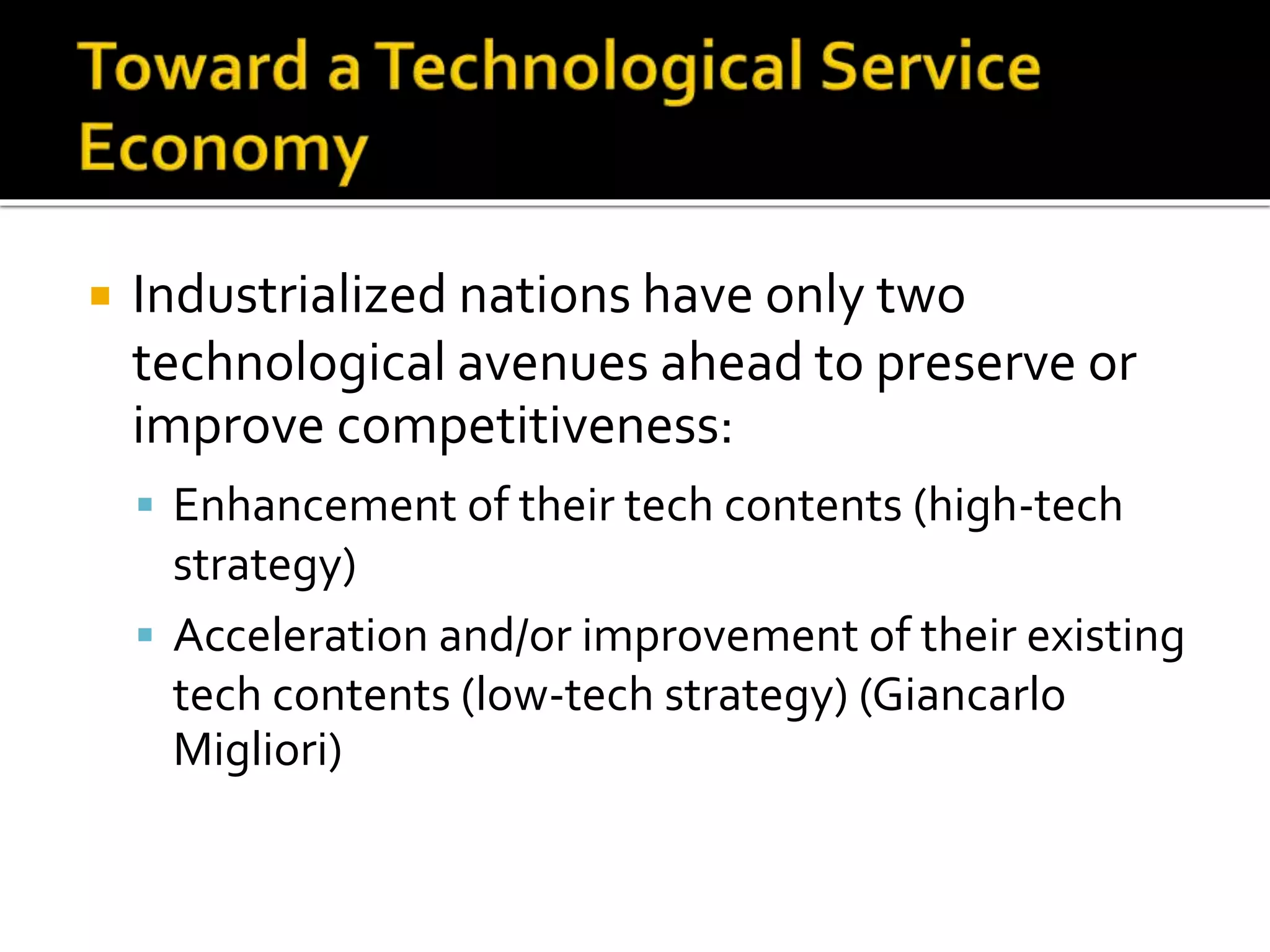  Industrialized nations have only two
technological avenues ahead to preserve or
improve competitiveness:
 Enhancement of their tech contents (high-tech
strategy)
 Acceleration and/or improvement of their existing
tech contents (low-tech strategy) (Giancarlo
Migliori)
 