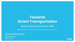 Data Science Summit 2018
Towards
Smart Transportation
Daniel Marcous
Data Wizard
@dmarcous
Slides : https://www.slideshare.net/DanielMarcous/TowardsSmartTransporationDSS18
 