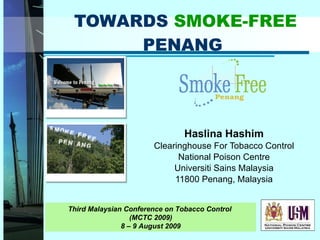 TOWARDS  SMOKE-FREE  PENANG Haslina Hashim Clearinghouse For Tobacco Control National Poison Centre Universiti Sains Malaysia 11800 Penang, Malaysia Third Malaysian Conference on Tobacco Control  (MCTC 2009) 8 – 9 August 2009 