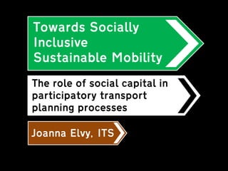 Towards Socially Inclusive Sustainable Mobility 
Joanna Elvy, ITS 
The role of social capital in participatory transport planning processes  