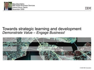 Towards strategic learning and development Demonstrate Value – Engage Business! Mike Deschildre IBM Global Business Services Online Educa, Berlin December 2009 