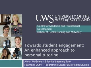Centre for Academic and Professional
Development
School of Health Nursing and Midwifery

Towards student engagement:
An enhanced approach to
personal tutoring
Alison McEntee – Effective Learning Tutor
Raymond Duffy – Programme Leader BSc Health Studies

 