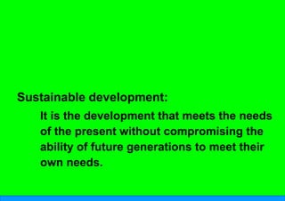 Sustainable developm
                   ment:
   It is the developme t th t meets the needs
      i th d      l    ent that    t th      d
   of the present without compromising the
   ability of future gen
                       nerations to meet their
   own needs.
 
