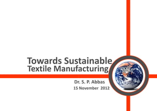 Towards Sust
Towards Sust
           tainable
Textile Manufa
             acturing
            Dr
             r. S. P. Abbas
           15 November  2012
 