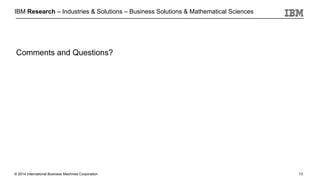 © 2014 International Business Machines Corporation
IBM Research – Industries & Solutions – Business Solutions & Mathematical Sciences
13
Comments and Questions?
 