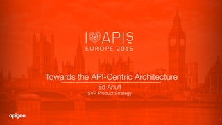 1
Towards the API-Centric Architecture!
Ed Anuff
SVP Product Strategy
 