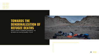 01
TOWARDS THE
DENORMALIZATION OF
REFUGEE DEATHS
When it comes to displaced populations, not
all deaths are mourned equally—if at all.
 