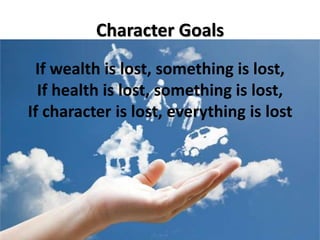 Character Goals 
If wealth is lost, something is lost, 
If health is lost, something is lost, 
If character is lost, everything is lost 
 