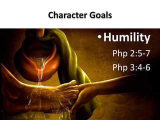 Character Goals 
•Humility 
Php 2:5-7 
Php 3:4-6 
 